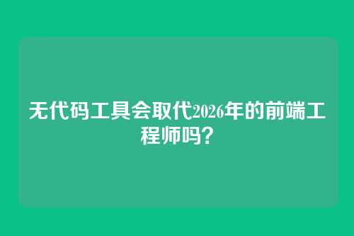 无代码工具会取代2026年的前端工程师吗？