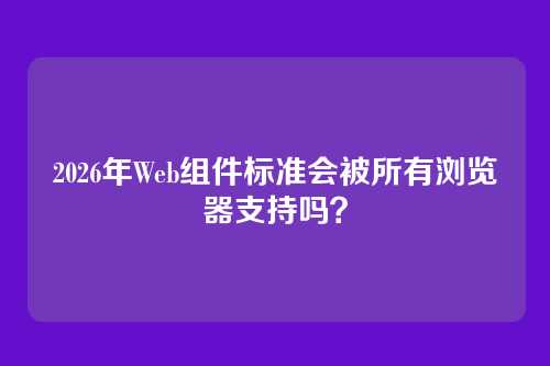 2026年Web组件标准会被所有浏览器支持吗？
