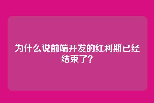 为什么说前端开发的红利期已经结束了？