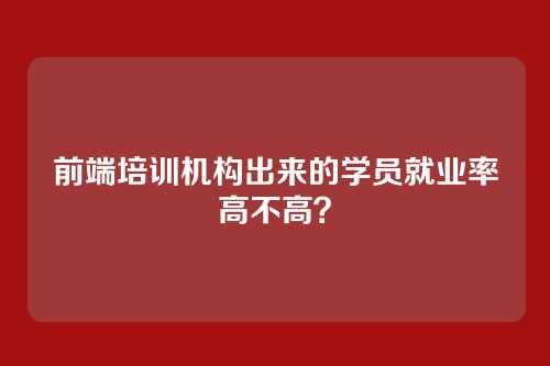 前端培训机构出来的学员就业率高不高？