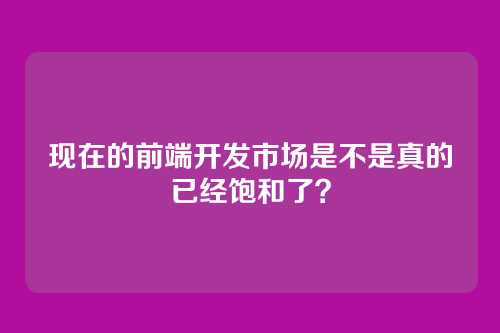 现在的前端开发市场是不是真的已经饱和了？