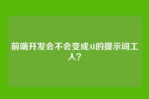 前端开发会不会变成AI的提示词工人？