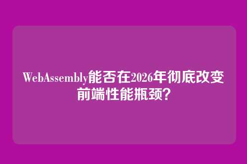 WebAssembly能否在2026年彻底改变前端性能瓶颈？