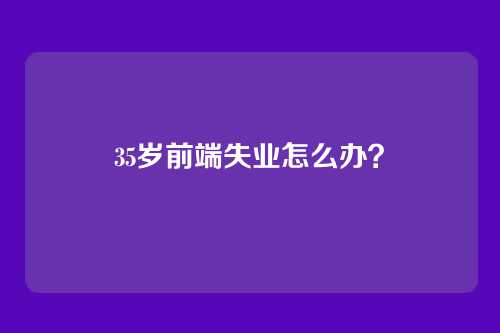 35岁前端失业怎么办?