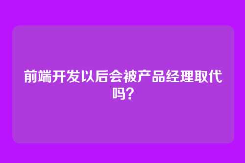 前端开发以后会被产品经理取代吗?