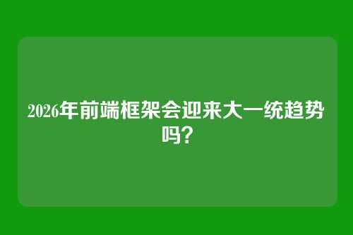 2026年前端框架会迎来大一统趋势吗？