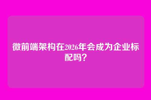微前端架构在2026年会成为企业标配吗？