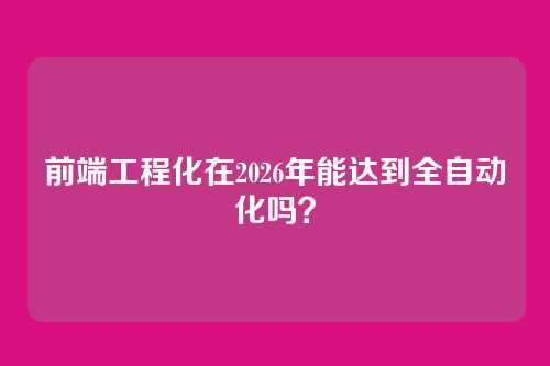 前端工程化在2026年能达到全自动化吗？
