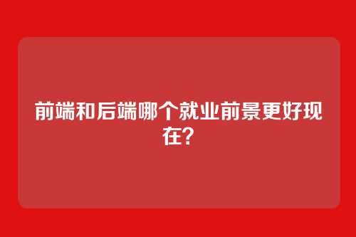 前端和后端哪个就业前景更好现在？
