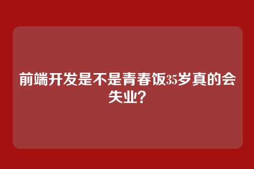 前端开发是不是青春饭35岁真的会失业？