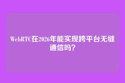 WebRTC在2026年能实现跨平台无缝通信吗？