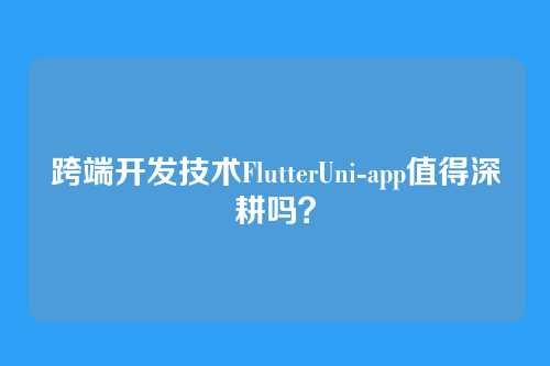 跨端开发技术FlutterUni-app值得深耕吗？