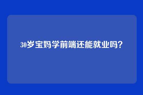 30岁宝妈学前端还能就业吗？