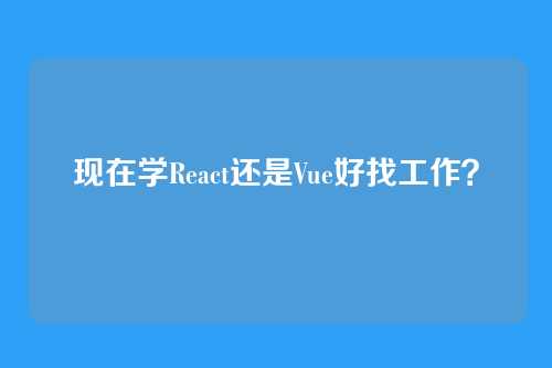 现在学React还是Vue好找工作？