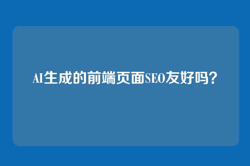 AI生成的前端页面SEO友好吗？