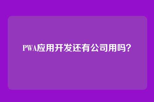 PWA应用开发还有公司用吗?