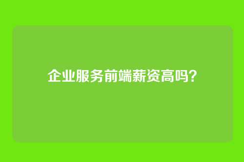企业服务前端薪资高吗?