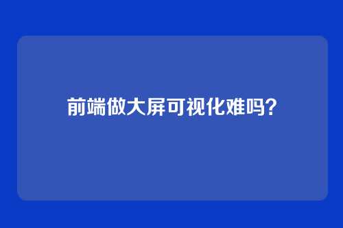 前端做大屏可视化难吗?