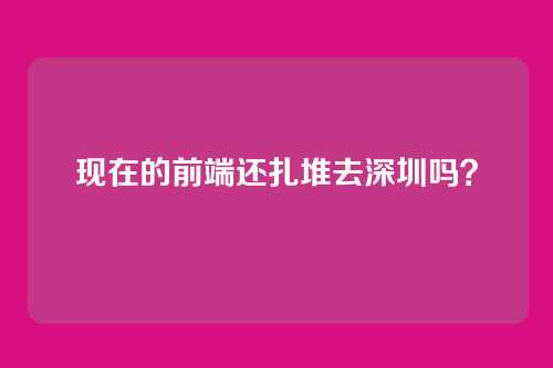 现在的前端还扎堆去深圳吗？