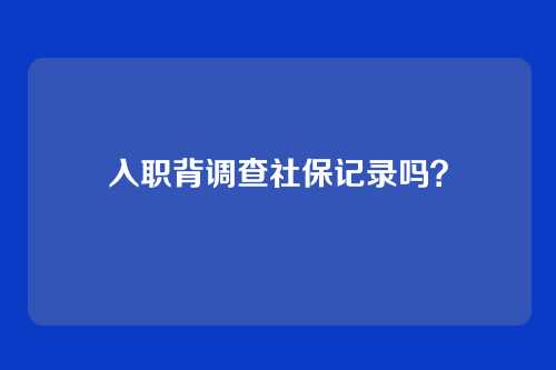 入职背调查社保记录吗?