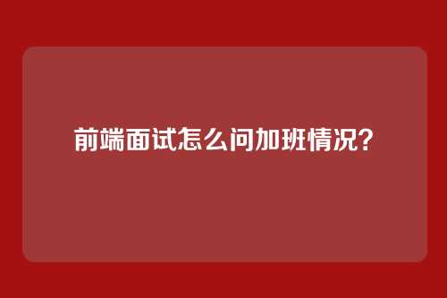 前端面试怎么问加班情况?