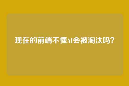 现在的前端不懂AI会被淘汰吗?