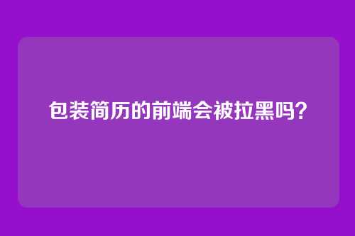 包装简历的前端会被拉黑吗?