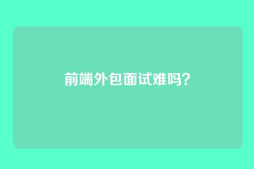 前端外包面试难吗?