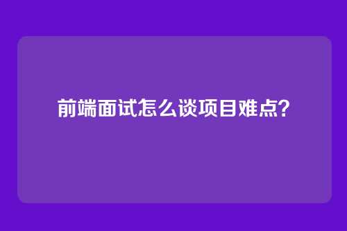 前端面试怎么谈项目难点?