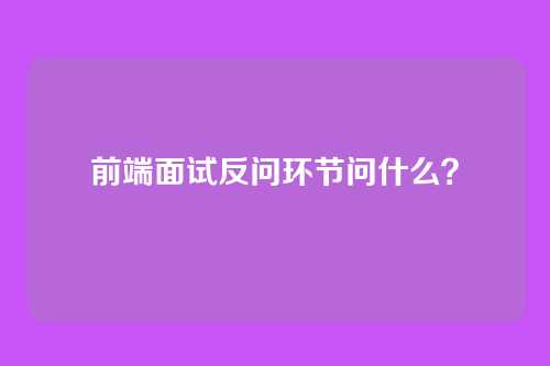 前端面试反问环节问什么?