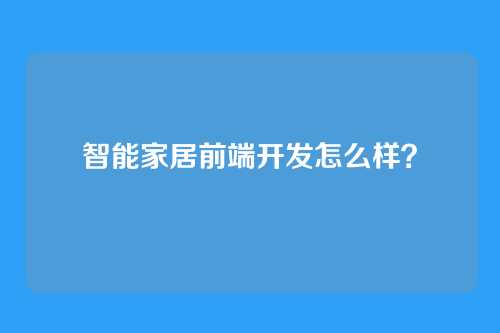 智能家居前端开发怎么样?