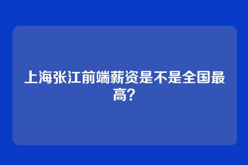 上海张江前端薪资是不是全国最高?