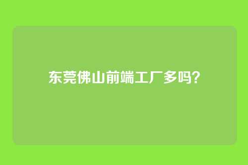 东莞佛山前端工厂多吗？