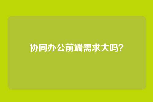 协同办公前端需求大吗?