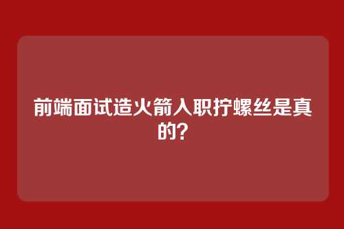 前端面试造火箭入职拧螺丝是真的?