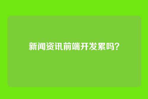 新闻资讯前端开发累吗？