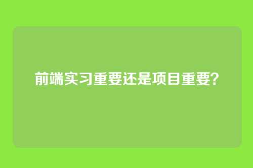 前端实习重要还是项目重要？