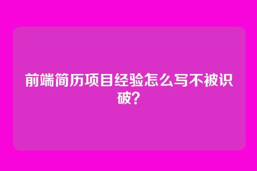 前端简历项目经验怎么写不被识破?