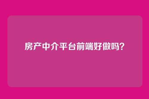 房产中介平台前端好做吗?