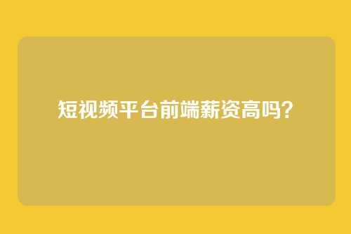 短视频平台前端薪资高吗？