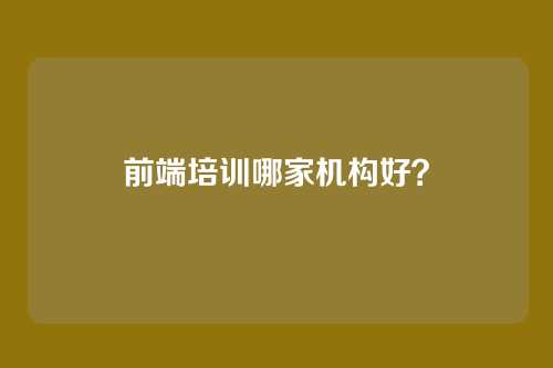前端培训哪家机构好？