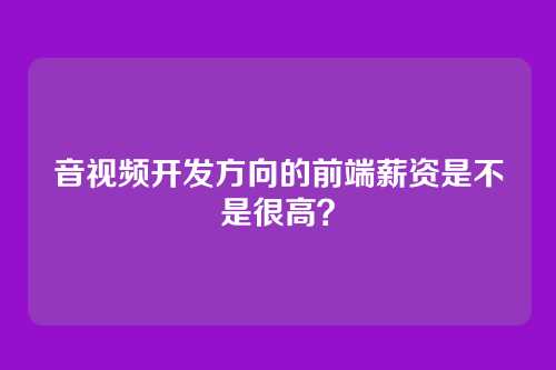 音视频开发方向的前端薪资是不是很高?