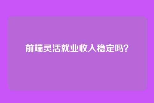 前端灵活就业收入稳定吗？