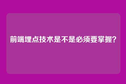 前端埋点技术是不是必须要掌握？
