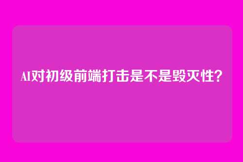 AI对初级前端打击是不是毁灭性？