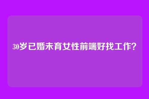 30岁已婚未育女性前端好找工作?