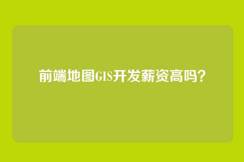 前端地图GIS开发薪资高吗?
