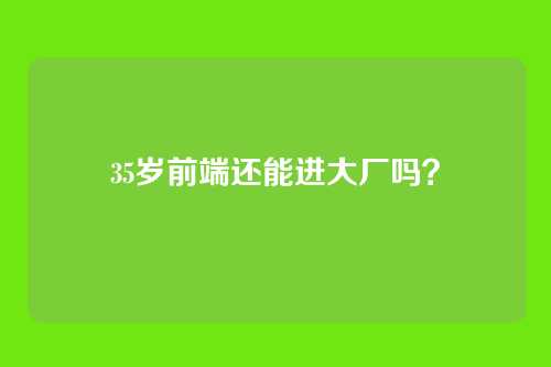 35岁前端还能进大厂吗？