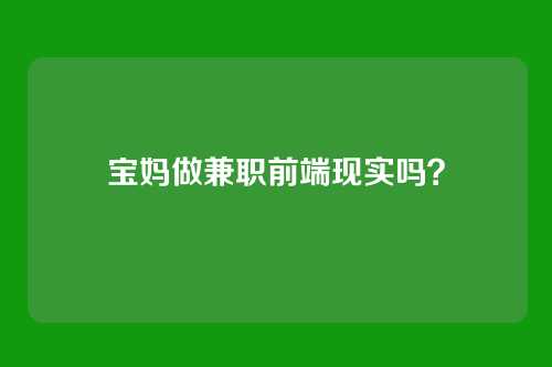 宝妈做兼职前端现实吗？