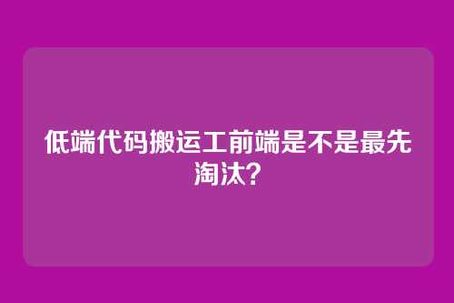 低端代码搬运工前端是不是最先淘汰？